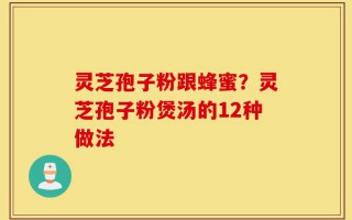灵芝孢子粉跟蜂蜜？灵芝孢子粉煲汤的12种做法