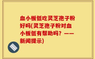 血小板低吃灵芝孢子粉好吗(灵芝孢子粉对血小板低有帮助吗？——新闻提示)