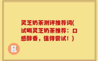 灵芝奶茶测评推荐词(试喝灵芝奶茶推荐：口感醇香，值得尝试！)