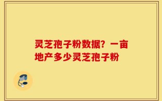 灵芝孢子粉数据？一亩地产多少灵芝孢子粉