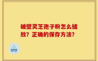 破壁灵芝孢子粉怎么储放？正确的保存方法？