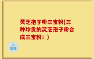 灵芝孢子粉三宝粉(三种珍贵的灵芝孢子粉合成三宝粉！)