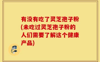 有没有吃了灵芝孢子粉(未吃过灵芝孢子粉的人们需要了解这个健康产品)