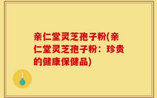 亲仁堂灵芝孢子粉(亲仁堂灵芝孢子粉：珍贵的健康保健品)
