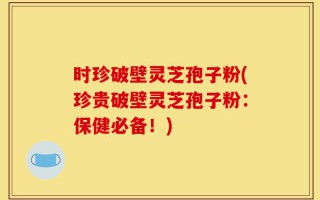 时珍破壁灵芝孢子粉(珍贵破壁灵芝孢子粉：保健必备！)