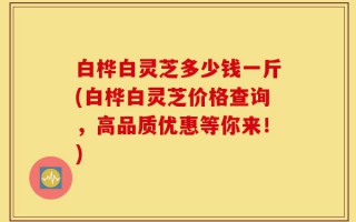 白桦白灵芝多少钱一斤(白桦白灵芝价格查询，高品质优惠等你来！)