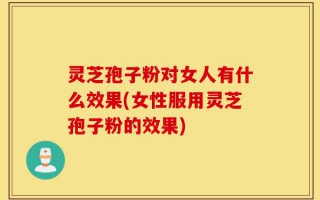 灵芝孢子粉对女人有什么效果(女性服用灵芝孢子粉的效果)