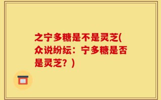 之宁多糖是不是灵芝(众说纷纭：宁多糖是否是灵芝？)