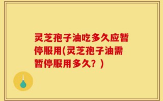 灵芝孢子油吃多久应暂停服用(灵芝孢子油需暂停服用多久？)