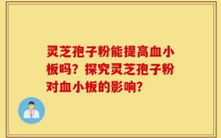 灵芝孢子粉能提高血小板吗？探究灵芝孢子粉对血小板的影响？