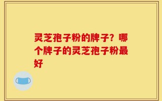 灵芝孢子粉的牌子？哪个牌子的灵芝孢子粉最好