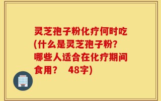 灵芝孢子粉化疗何时吃(什么是灵芝孢子粉？哪些人适合在化疗期间食用？  48字)