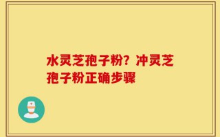 水灵芝孢子粉？冲灵芝孢子粉正确步骤