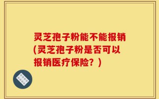 灵芝孢子粉能不能报销(灵芝孢子粉是否可以报销医疗保险？)