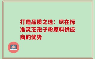 打造品质之选：尽在标准灵芝孢子粉原料供应商的优势
