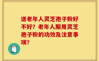 送老年人灵芝孢子粉好不好？老年人服用灵芝孢子粉的功效及注意事项？
