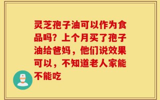灵芝孢子油可以作为食品吗？上个月买了孢子油给爸妈，他们说效果可以，不知道老人家能不能吃