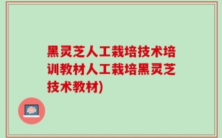 黑灵芝人工栽培技术培训教材人工栽培黑灵芝技术教材)