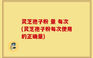 灵芝孢子粉 量 每次(灵芝孢子粉每次使用的正确量)