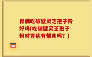 胃病吃破壁灵芝孢子粉好吗(吃破壁灵芝孢子粉对胃病有帮助吗？)