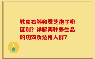 铁皮石斛和灵芝孢子粉区别？详解两种养生品的功效及适用人群？