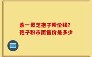 紫一灵芝孢子粉价钱？孢子粉市面售价是多少