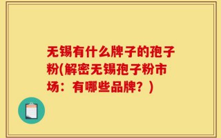 无锡有什么牌子的孢子粉(解密无锡孢子粉市场：有哪些品牌？)