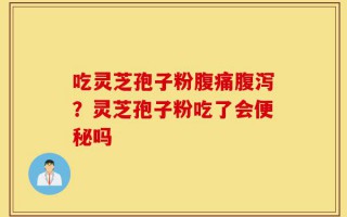 吃灵芝孢子粉腹痛腹泻？灵芝孢子粉吃了会便秘吗