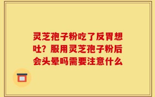 灵芝孢子粉吃了反胃想吐？服用灵芝孢子粉后会头晕吗需要注意什么