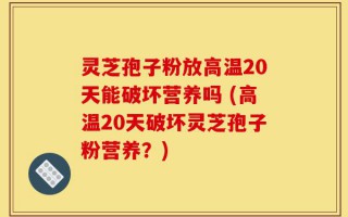 灵芝孢子粉放高温20天能破坏营养吗 (高温20天破坏灵芝孢子粉营养？)