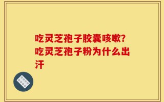 吃灵芝孢子胶囊咳嗽？吃灵芝孢子粉为什么出汗