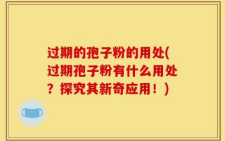 过期的孢子粉的用处(过期孢子粉有什么用处？探究其新奇应用！)