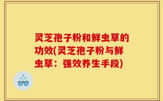 灵芝孢子粉和鲜虫草的功效(灵芝孢子粉与鲜虫草：强效养生手段)