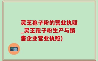 灵芝孢子粉的营业执照_灵芝孢子粉生产与销售企业营业执照)
