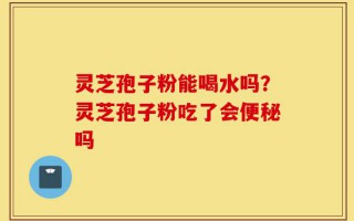 灵芝孢子粉能喝水吗？灵芝孢子粉吃了会便秘吗