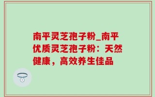 南平灵芝孢子粉_南平优质灵芝孢子粉：天然健康，高效养生佳品