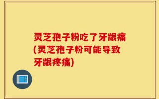 灵芝孢子粉吃了牙龈痛(灵芝孢子粉可能导致牙龈疼痛)