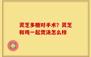 灵芝多糖对手术？灵芝和鸡一起煲汤怎么样