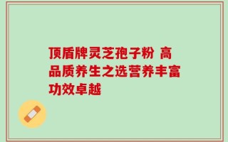 顶盾牌灵芝孢子粉 高品质养生之选营养丰富功效卓越