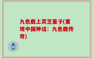 九色鹿上灵芝童子(重现中国神话：九色鹿传奇)