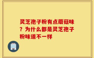 灵芝孢子粉有点蘑菇味？为什么都是灵芝孢子粉味道不一样