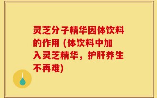 灵芝分子精华因体饮料的作用 (体饮料中加入灵芝精华，护肝养生不再难)
