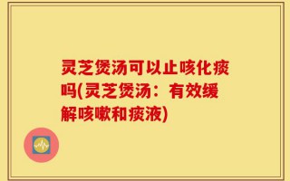灵芝煲汤可以止咳化痰吗(灵芝煲汤：有效缓解咳嗽和痰液)