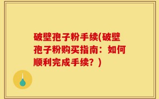 破壁孢子粉手续(破壁孢子粉购买指南：如何顺利完成手续？)