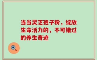 当当灵芝孢子粉，绽放生命活力的，不可错过的养生奇迹