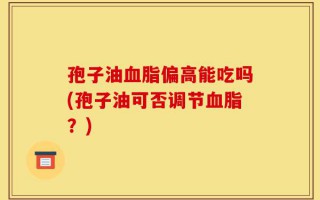 孢子油血脂偏高能吃吗(孢子油可否调节血脂？)