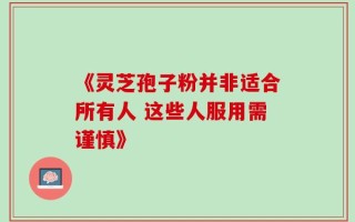 《灵芝孢子粉并非适合所有人 这些人服用需谨慎》