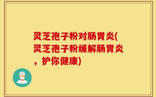 灵芝孢子粉对肠胃炎(灵芝孢子粉缓解肠胃炎，护你健康)