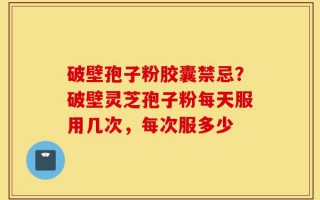 破壁孢子粉胶囊禁忌？破壁灵芝孢子粉每天服用几次，每次服多少