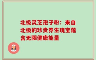 北极灵芝孢子粉：来自北极的珍贵养生瑰宝蕴含无限健康能量